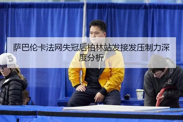 萨巴伦卡法网失冠后柏林站发接发压制力深度分析 | Bsports